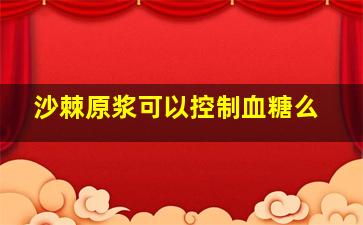 沙棘原浆可以控制血糖么