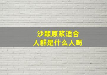 沙棘原浆适合人群是什么人喝