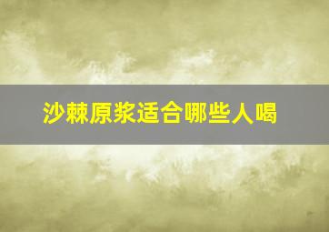 沙棘原浆适合哪些人喝