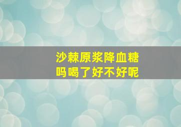 沙棘原浆降血糖吗喝了好不好呢