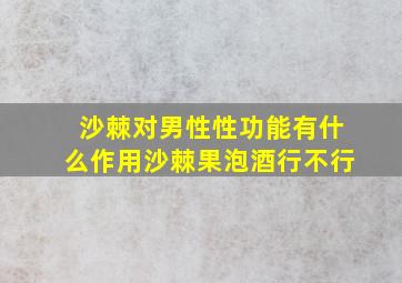 沙棘对男性性功能有什么作用沙棘果泡酒行不行