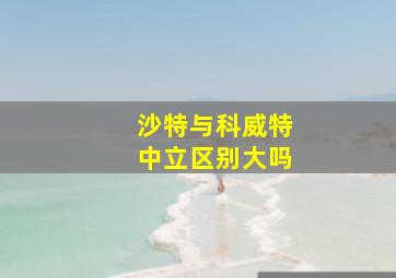 沙特与科威特中立区别大吗