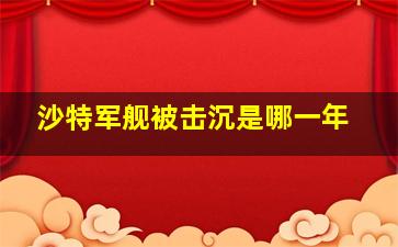 沙特军舰被击沉是哪一年