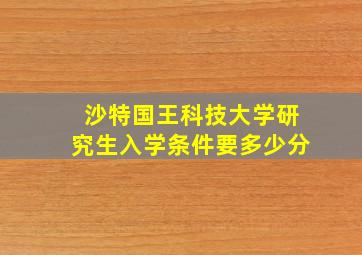 沙特国王科技大学研究生入学条件要多少分