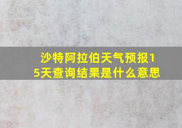 沙特阿拉伯天气预报15天查询结果是什么意思