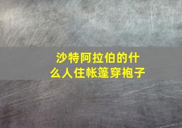 沙特阿拉伯的什么人住帐篷穿袍子