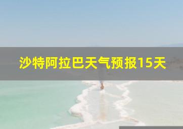 沙特阿拉巴天气预报15天