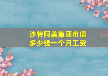 沙特阿美集团市值多少钱一个月工资