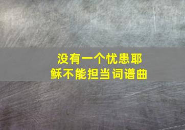 没有一个忧患耶稣不能担当词谱曲