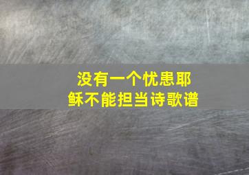 没有一个忧患耶稣不能担当诗歌谱