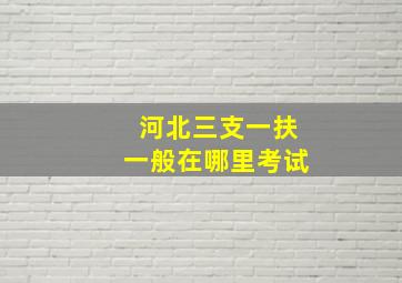 河北三支一扶一般在哪里考试