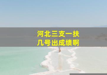 河北三支一扶几号出成绩啊