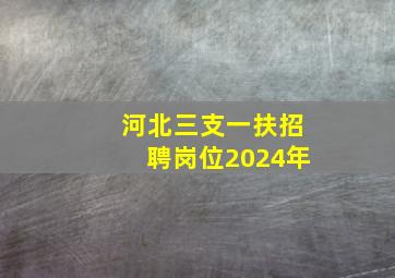 河北三支一扶招聘岗位2024年