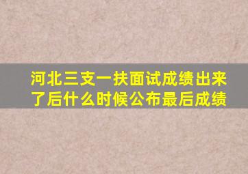 河北三支一扶面试成绩出来了后什么时候公布最后成绩