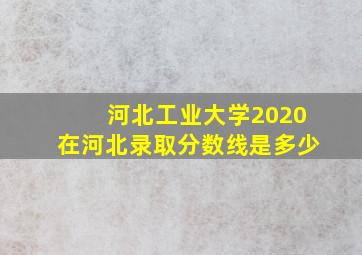 河北工业大学2020在河北录取分数线是多少