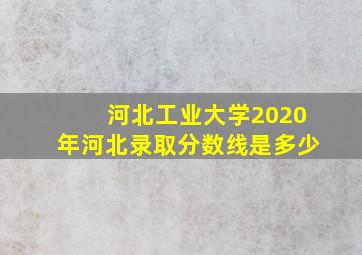 河北工业大学2020年河北录取分数线是多少