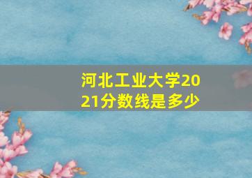 河北工业大学2021分数线是多少