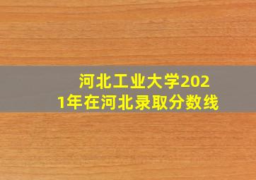 河北工业大学2021年在河北录取分数线