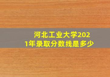 河北工业大学2021年录取分数线是多少