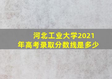 河北工业大学2021年高考录取分数线是多少