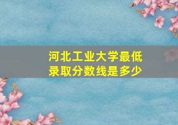 河北工业大学最低录取分数线是多少