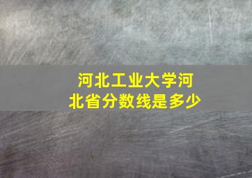 河北工业大学河北省分数线是多少