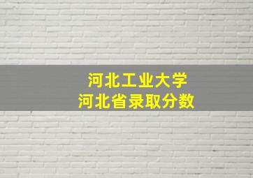 河北工业大学河北省录取分数