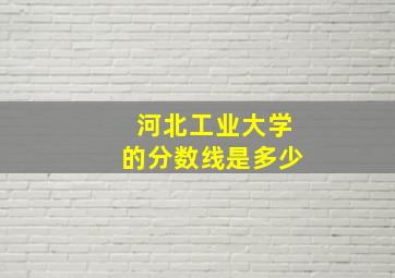 河北工业大学的分数线是多少