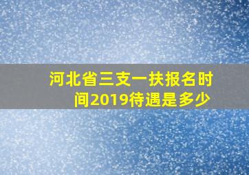 河北省三支一扶报名时间2019待遇是多少