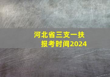 河北省三支一扶报考时间2024