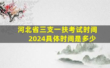 河北省三支一扶考试时间2024具体时间是多少