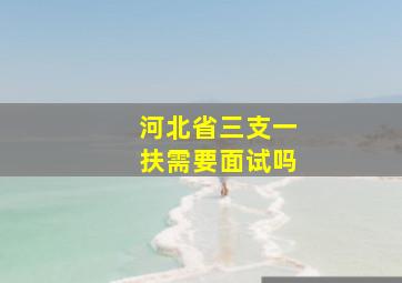 河北省三支一扶需要面试吗