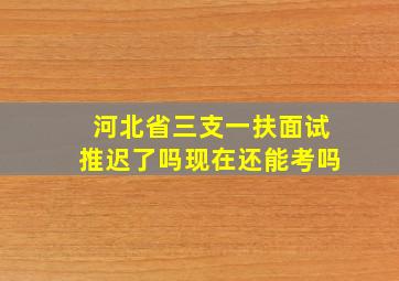 河北省三支一扶面试推迟了吗现在还能考吗