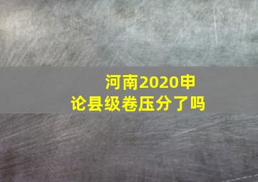 河南2020申论县级卷压分了吗