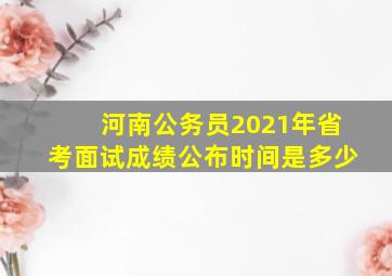 河南公务员2021年省考面试成绩公布时间是多少