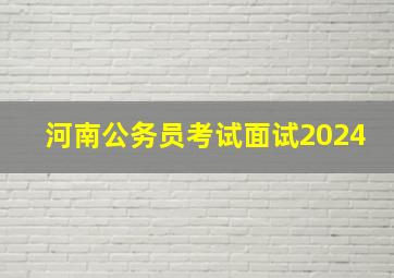 河南公务员考试面试2024