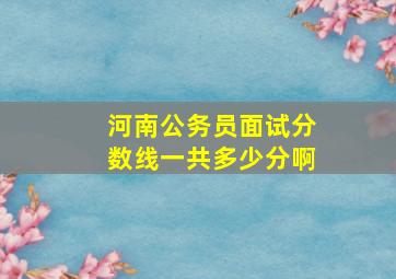 河南公务员面试分数线一共多少分啊