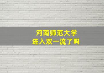 河南师范大学进入双一流了吗