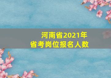 河南省2021年省考岗位报名人数