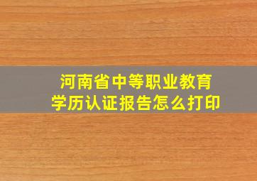 河南省中等职业教育学历认证报告怎么打印