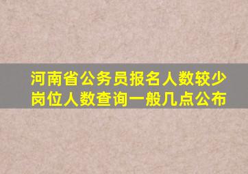 河南省公务员报名人数较少岗位人数查询一般几点公布