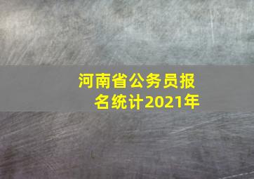 河南省公务员报名统计2021年