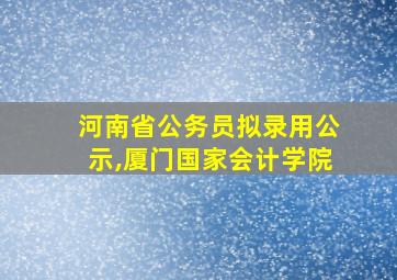 河南省公务员拟录用公示,厦门国家会计学院