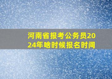 河南省报考公务员2024年啥时候报名时间