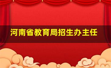 河南省教育局招生办主任