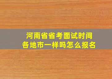 河南省省考面试时间各地市一样吗怎么报名