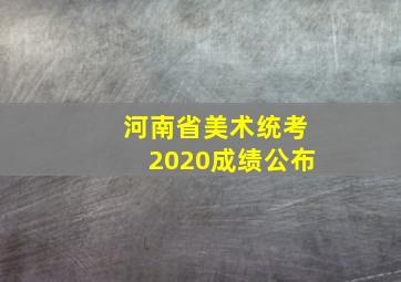 河南省美术统考2020成绩公布