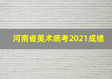 河南省美术统考2021成绩