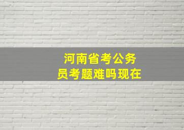 河南省考公务员考题难吗现在