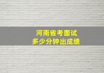 河南省考面试多少分钟出成绩